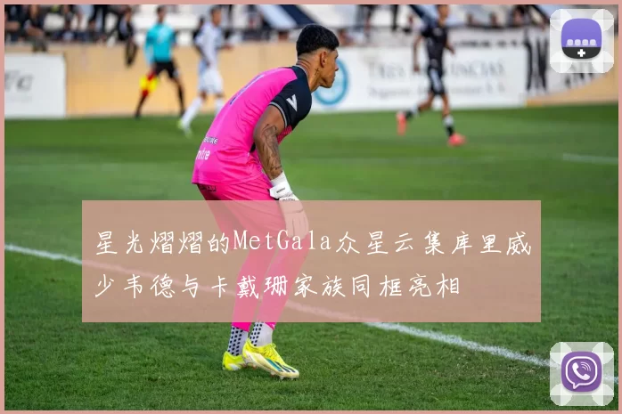 星光熠熠的MetGala众星云集库里威少韦德与卡戴珊家族同框亮相