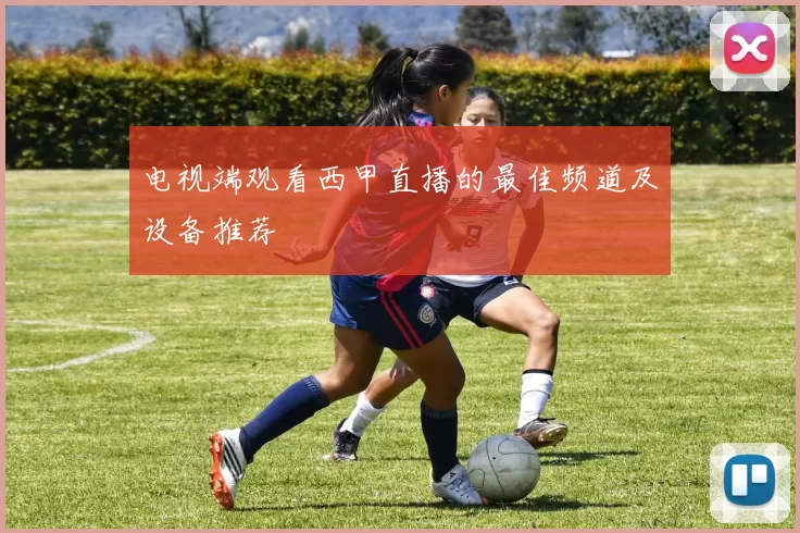 电视端观看西甲直播的最佳频道及设备推荐