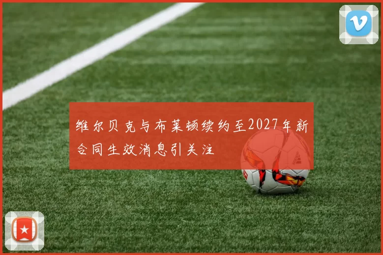 维尔贝克与布莱顿续约至2027年新合同生效消息引关注