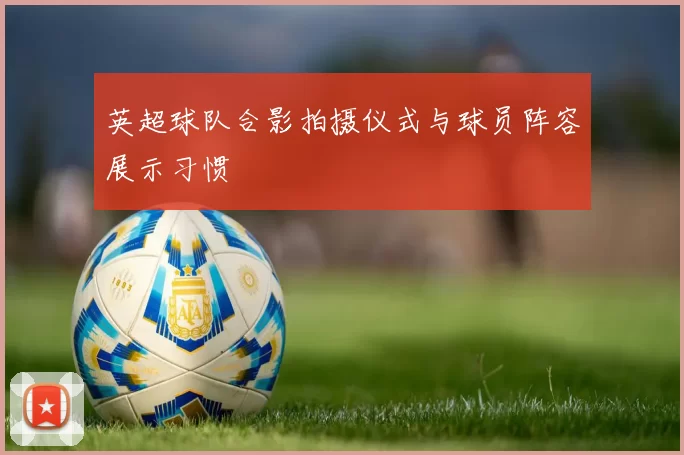 英超球队合影拍摄仪式与球员阵容展示习惯