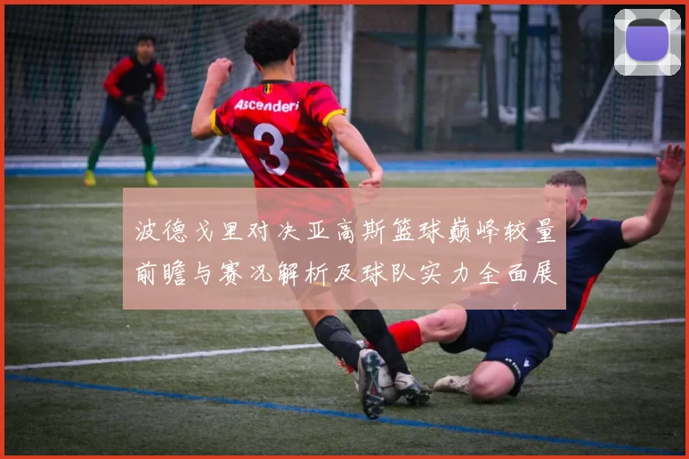 波德戈里对决亚高斯篮球巅峰较量前瞻与赛况解析及球队实力全面展望