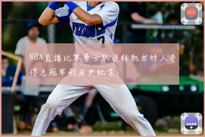 NBA直播比赛勇士队逆转凯尔特人夺得总冠军创历史纪录