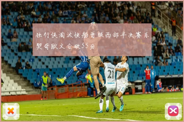 独行侠淘汰快船晋级西部半决赛东契奇欧文合砍55分