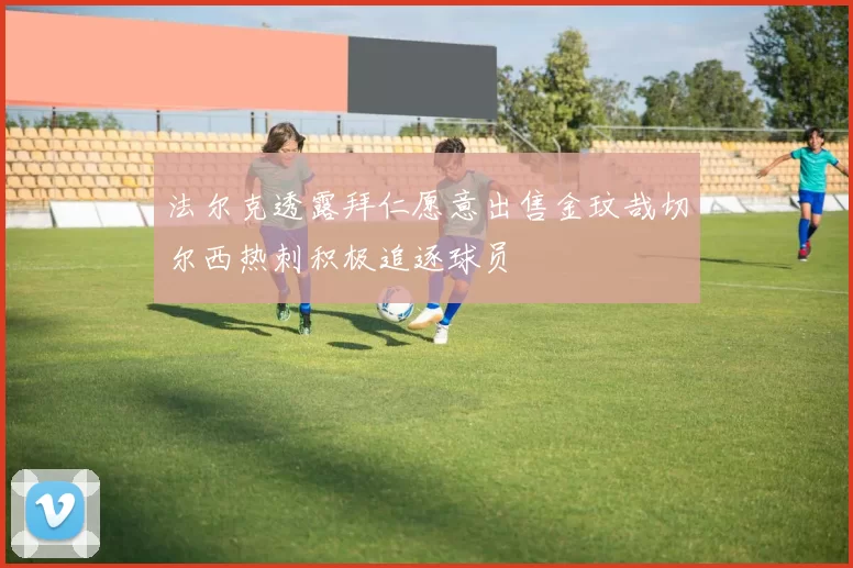 法尔克透露拜仁愿意出售金玟哉切尔西热刺积极追逐球员