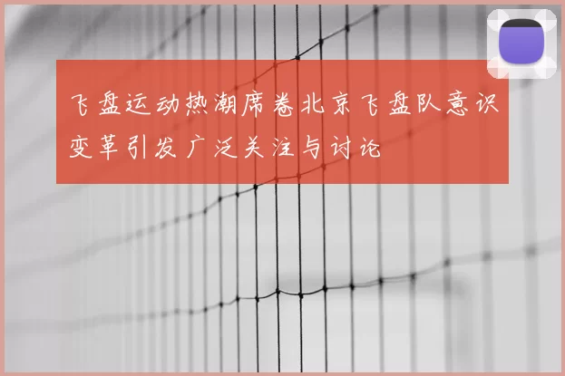 飞盘运动热潮席卷北京飞盘队意识变革引发广泛关注与讨论