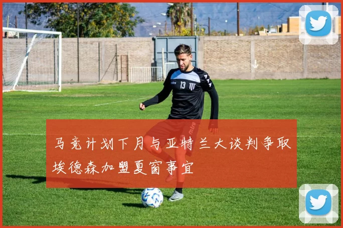 马竞计划下月与亚特兰大谈判争取埃德森加盟夏窗事宜