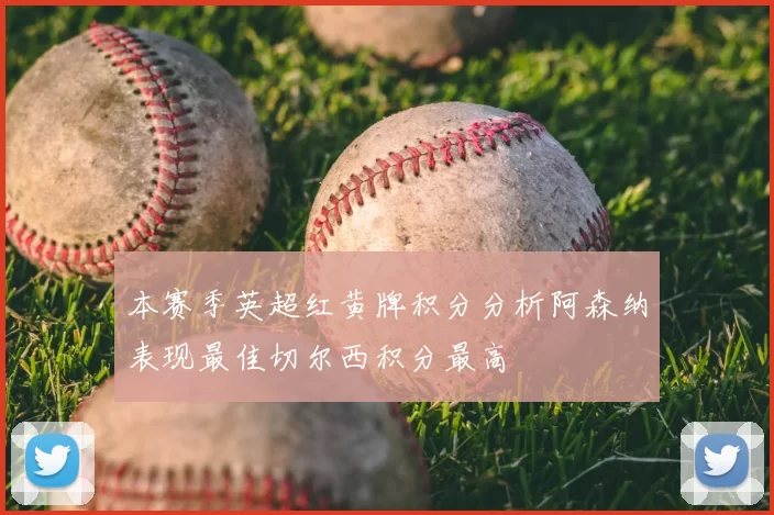 本赛季英超红黄牌积分分析阿森纳表现最佳切尔西积分最高