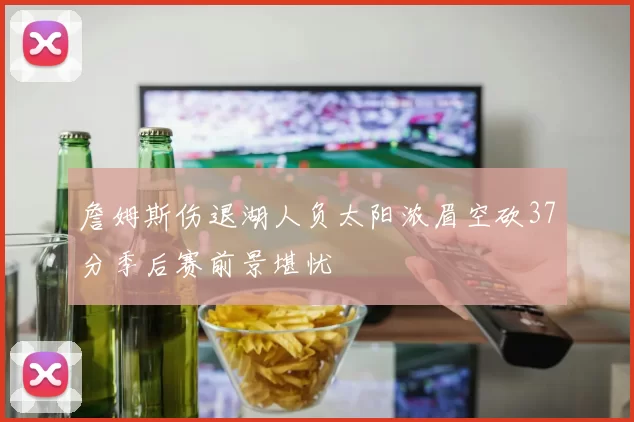 詹姆斯伤退湖人负太阳浓眉空砍37分季后赛前景堪忧