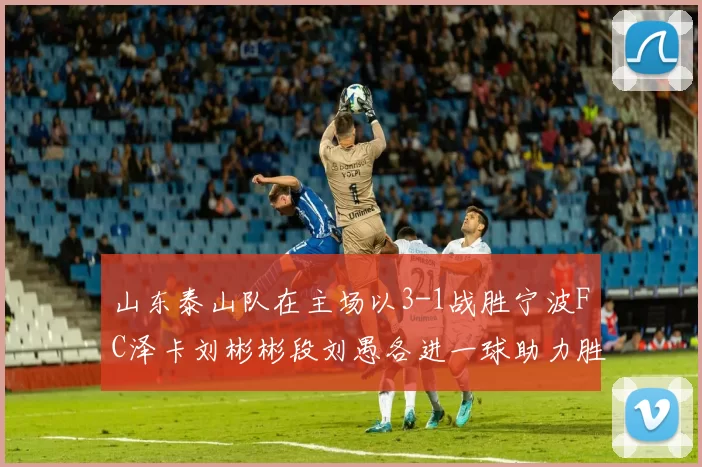 山东泰山队在主场以3-1战胜宁波FC泽卡刘彬彬段刘愚各进一球助力胜利