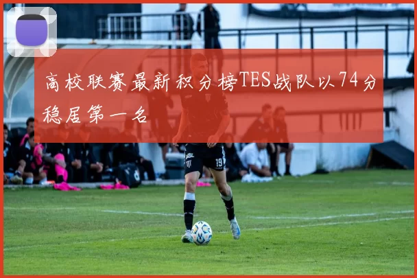 高校联赛最新积分榜TES战队以74分稳居第一名