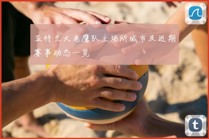 亚特兰大老鹰队主场所城市及近期赛事动态一览