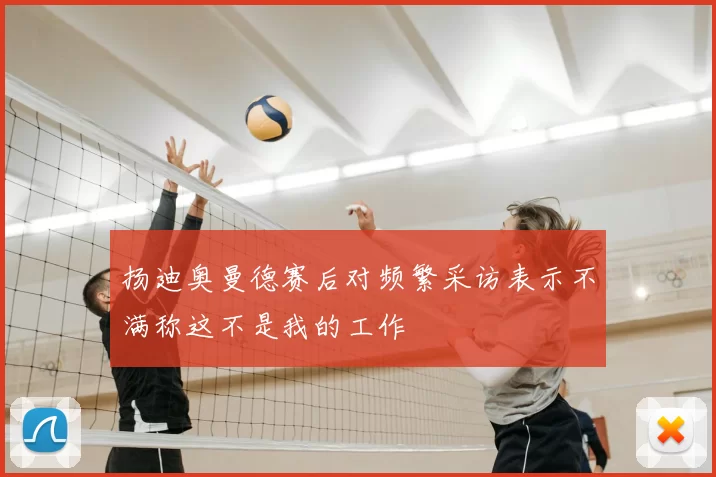 扬迪奥曼德赛后对频繁采访表示不满称这不是我的工作