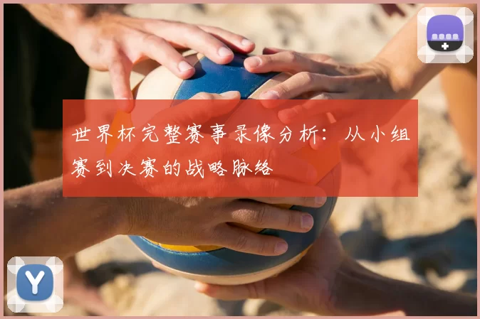 世界杯完整赛事录像分析：从小组赛到决赛的战略脉络