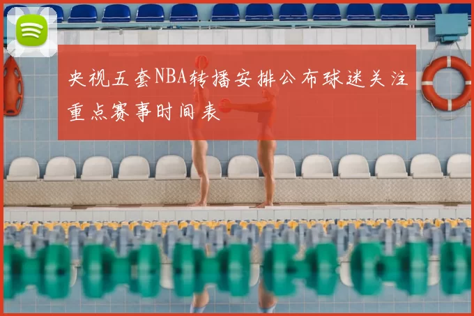 央视五套NBA转播安排公布球迷关注重点赛事时间表