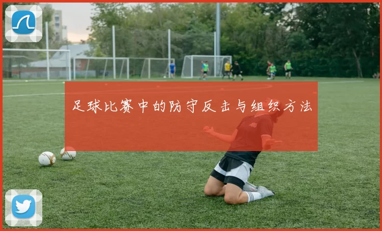 足球比赛中的防守反击与组织方法