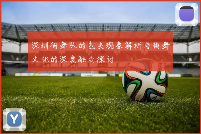 深圳街舞队的包夹现象解析与街舞文化的深度融合探讨