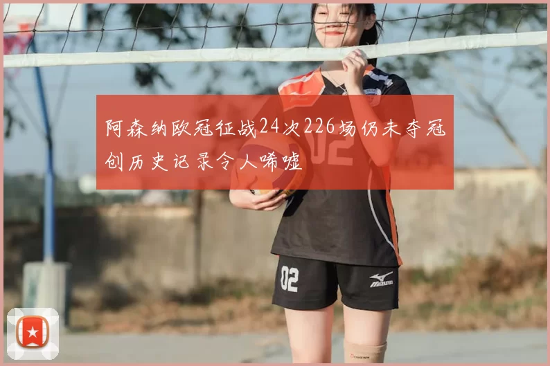 阿森纳欧冠征战24次226场仍未夺冠创历史记录令人唏嘘