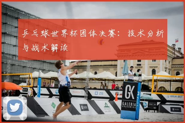 乒乓球世界杯团体决赛:技术分析与战术解读