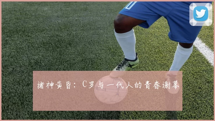诸神黄昏:C罗与一代人的青春谢幕