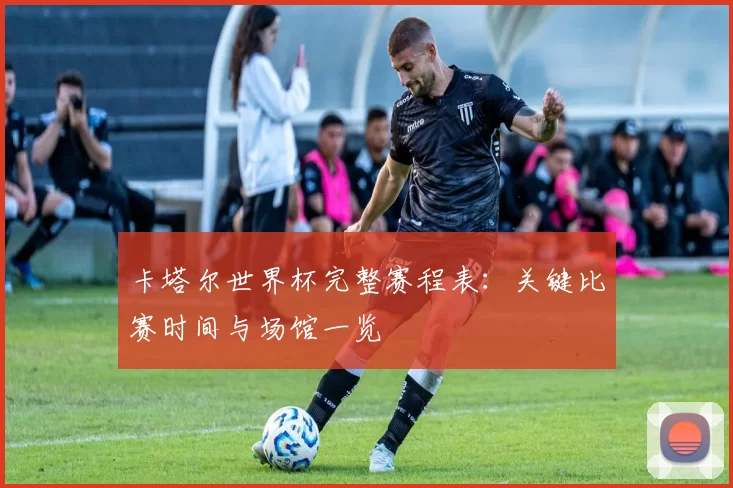 卡塔尔世界杯完整赛程表:关键比赛时间与场馆一览