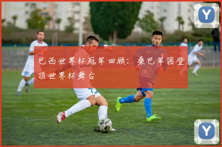 巴西世界杯冠军回顾：桑巴军团登顶世界杯舞台