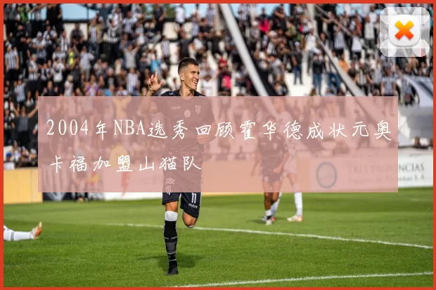 2004年NBA选秀回顾霍华德成状元奥卡福加盟山猫队