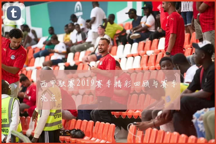 西甲联赛2019赛季精彩回顾与赛季亮点 .