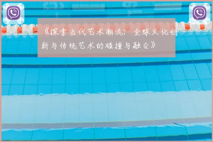 《探索当代艺术潮流：全球文化创新与传统艺术的碰撞与融合》