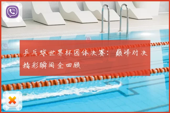 乒乓球世界杯团体决赛:巅峰对决精彩瞬间全回顾