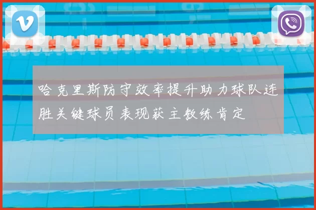 哈克里斯防守效率提升助力球队连胜关键球员表现获主教练肯定