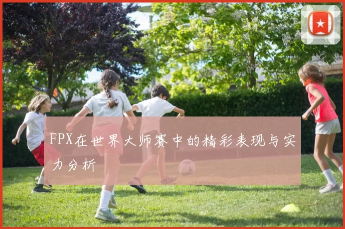 FPX在世界大师赛中的精彩表现与实力分析