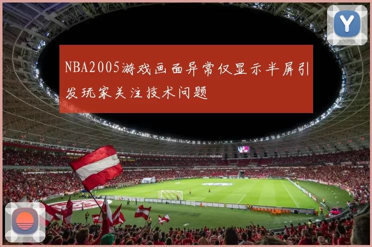 NBA2005游戏画面异常仅显示半屏引发玩家关注技术问题