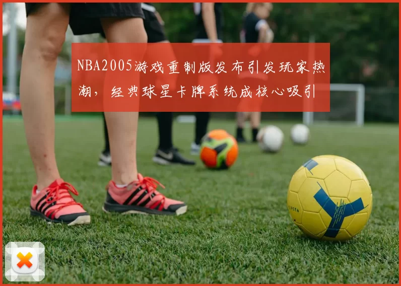 NBA2005游戏重制版发布引发玩家热潮,经典球星卡牌系统成核心吸引力