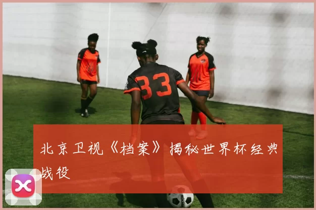 北京卫视《档案》揭秘世界杯经典战役
