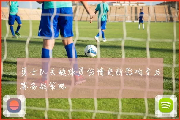 勇士队关键球员伤情更新影响季后赛备战策略