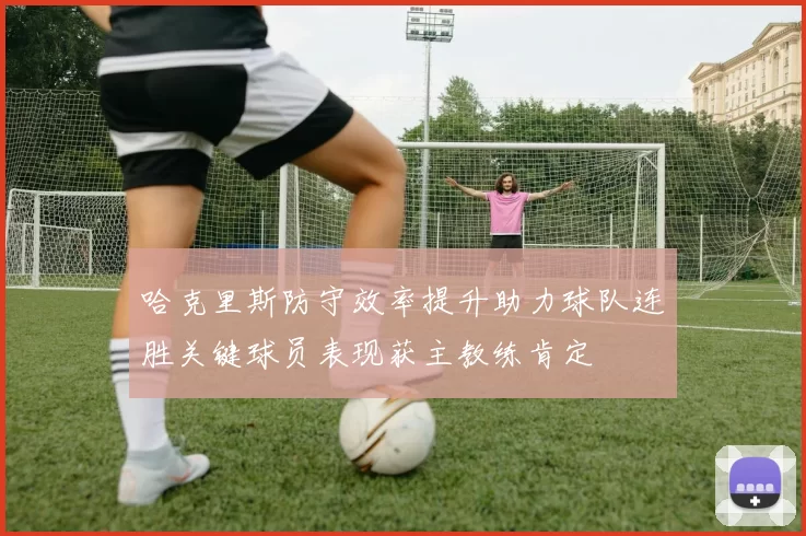 哈克里斯防守效率提升助力球队连胜关键球员表现获主教练肯定