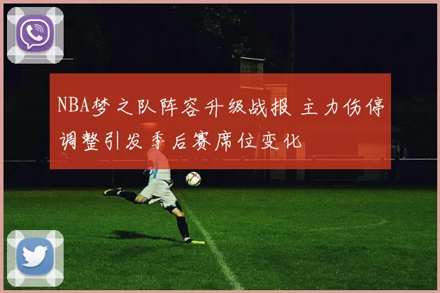 NBA梦之队阵容升级战报 主力伤停调整引发季后赛席位变化