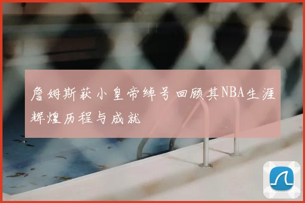 詹姆斯获小皇帝绰号回顾其NBA生涯辉煌历程与成就
