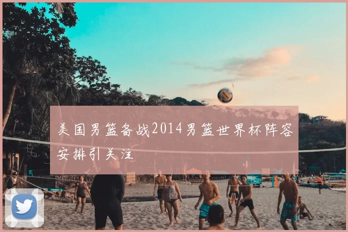 美国男篮备战2014男篮世界杯阵容安排引关注