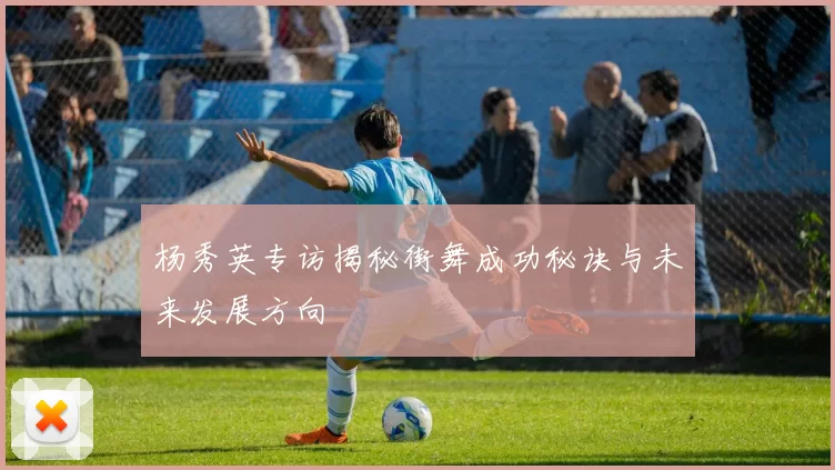 杨秀英专访揭秘街舞成功秘诀与未来发展方向