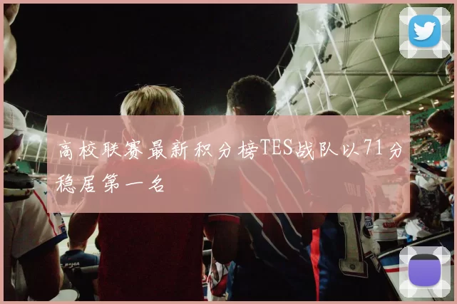 高校联赛最新积分榜TES战队以71分稳居第一名