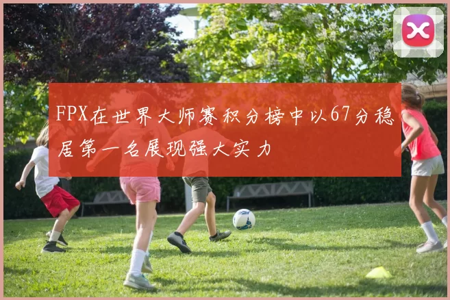 FPX在世界大师赛积分榜中以67分稳居第一名展现强大实力