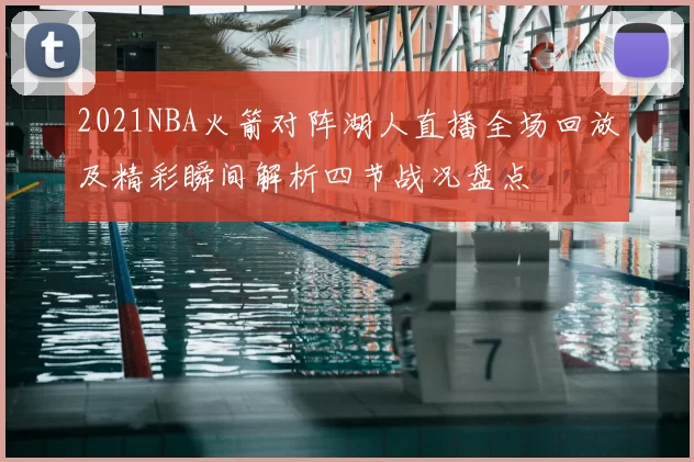 2021NBA火箭对阵湖人直播全场回放及精彩瞬间解析四节战况盘点