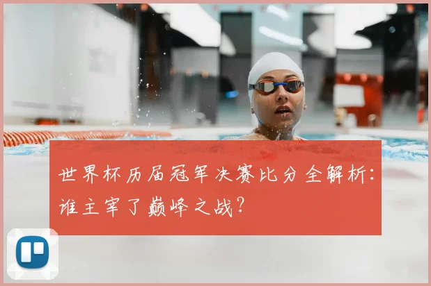 世界杯历届冠军决赛比分全解析:谁主宰了巅峰之战?