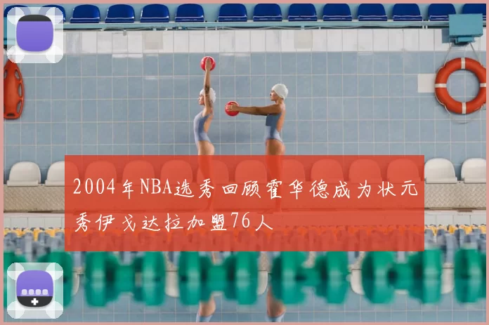 2004年NBA选秀回顾霍华德成为状元秀伊戈达拉加盟76人