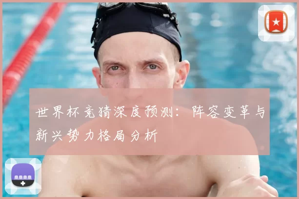 世界杯竞猜深度预测:阵容变革与新兴势力格局分析
