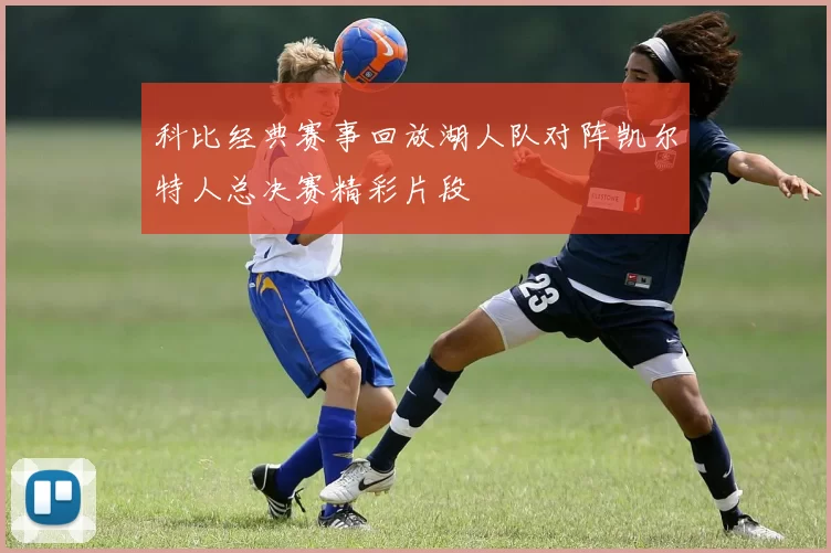 科比经典赛事回放湖人队对阵凯尔特人总决赛精彩片段