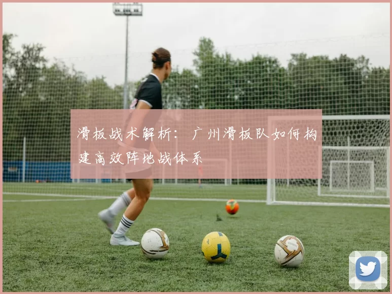 滑板战术解析：广州滑板队如何构建高效阵地战体系