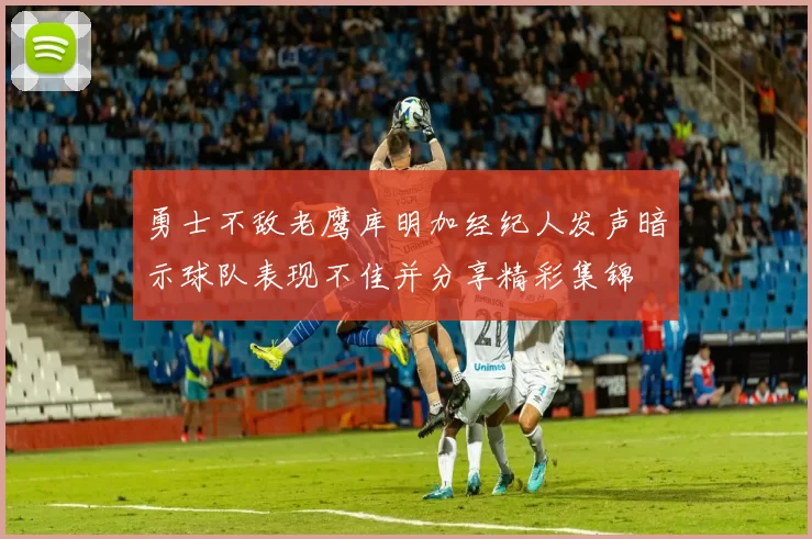 勇士不敌老鹰库明加经纪人发声暗示球队表现不佳并分享精彩集锦