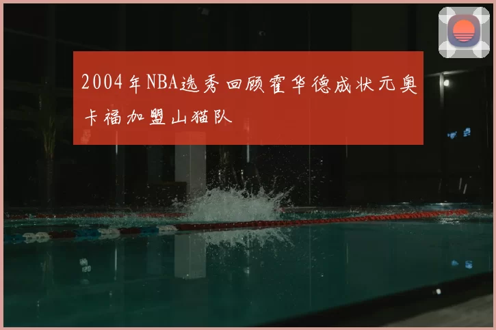 2004年NBA选秀回顾霍华德成状元奥卡福加盟山猫队